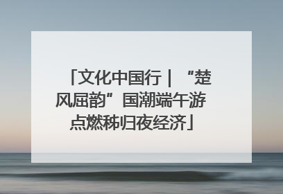 文化中国行｜“楚风屈韵”国潮端午游点燃秭归夜经济