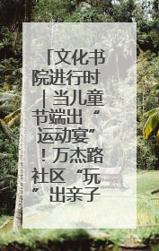 文化书院进行时｜当儿童节端出“运动宴”！万杰路社区“玩”出亲子新花样