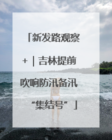 新发路观察+｜吉林提前吹响防汛备汛“集结号”
