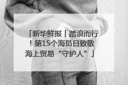 新华鲜报丨踏浪而行！第15个海员日致敬海上贸易“守护人”