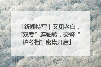 新闻特写｜又见老白：“双考”连轴转，交警“护考档”密集开启