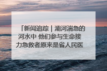 新闻追踪｜灞河湍急的河水中 他们参与生命接力急救者原来是省人民医院00后男护士