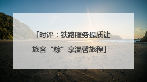 时评：铁路服务提质让旅客“粽”享温馨旅程