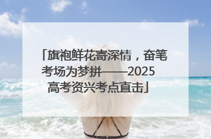 旗袍鲜花寄深情，奋笔考场为梦拼——2025高考资兴考点直击