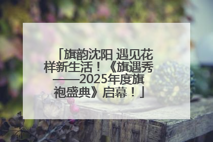 旗韵沈阳 遇见花样新生活！《旗遇秀——2025年度旗袍盛典》启幕！