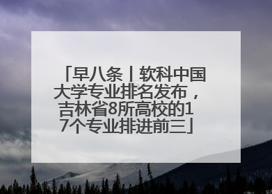 早八条丨软科中国大学专业排名发布，吉林省8所高校的17个专业排进前三