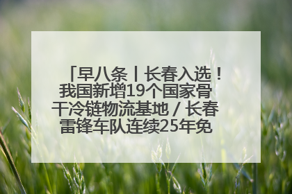 早八条丨长春入选！我国新增19个国家骨干冷链物流基地／长春雷锋车队连续25年免费接送考生