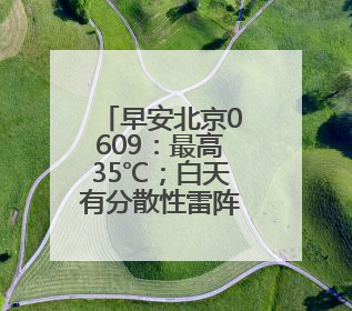 早安北京0609：最高35℃；白天有分散性雷阵雨，注意防雨防暑