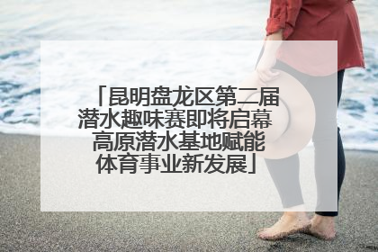 昆明盘龙区第二届潜水趣味赛即将启幕 高原潜水基地赋能体育事业新发展