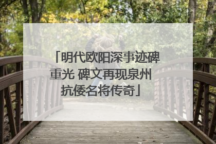 明代欧阳深事迹碑重光 碑文再现泉州抗倭名将传奇