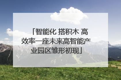 智能化 搭积木 高效率一座未来高智能产业园区雏形初现