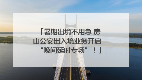 暑期出境不用急 房山公安出入境业务开启“晚间延时专场”！