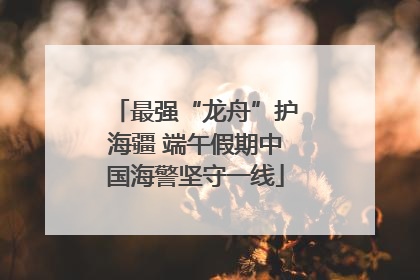 最强“龙舟”护海疆 端午假期中国海警坚守一线