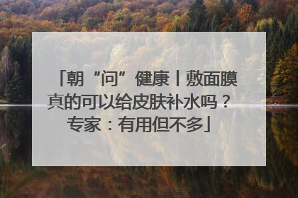 朝“问”健康丨敷面膜真的可以给皮肤补水吗？专家：有用但不多