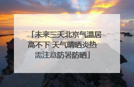 未来三天北京气温居高不下 天气晴晒炎热需注意防暑防晒