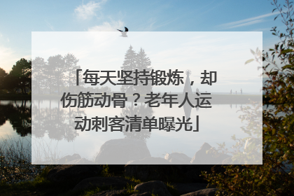 每天坚持锻炼，却伤筋动骨？老年人运动刺客清单曝光