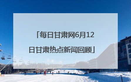 每日甘肃网6月12日甘肃热点新闻回顾