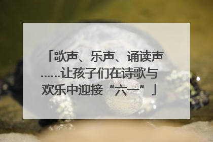 歌声、乐声、诵读声……让孩子们在诗歌与欢乐中迎接“六一”