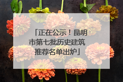 正在公示！昆明市第七批历史建筑推荐名单出炉