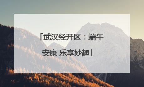 武汉经开区：端午安康 乐享妙趣