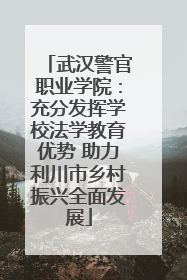武汉警官职业学院：充分发挥学校法学教育优势 助力利川市乡村振兴全面发展