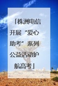 株洲电信开展“爱心助考”系列公益活动护航高考