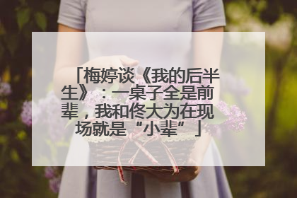 梅婷谈《我的后半生》：一桌子全是前辈，我和佟大为在现场就是“小辈”