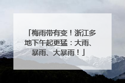 梅雨带有变！浙江多地下午起更猛：大雨、暴雨、大暴雨！