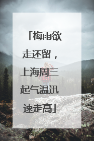 梅雨欲走还留，上海周三起气温迅速走高