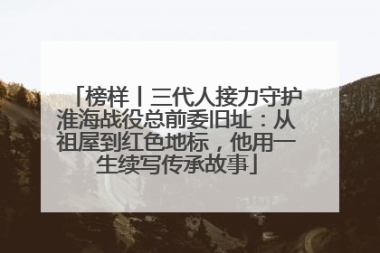 榜样丨三代人接力守护淮海战役总前委旧址：从祖屋到红色地标，他用一生续写传承故事