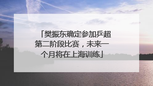 樊振东确定参加乒超第二阶段比赛，未来一个月将在上海训练