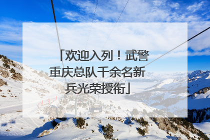 欢迎入列！武警重庆总队千余名新兵光荣授衔