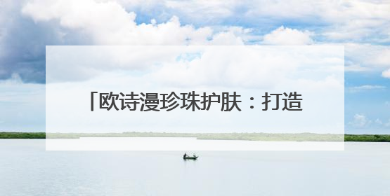 欧诗漫珍珠护肤：打造与众不同的品牌形象