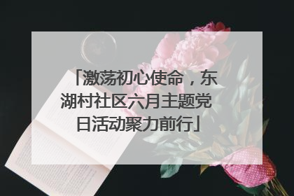 激荡初心使命，东湖村社区六月主题党日活动聚力前行