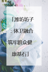潍坊坊子：体卫融合筑牢群众健康基石