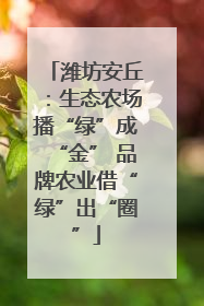 潍坊安丘：生态农场播“绿”成“金” 品牌农业借“绿”出“圈”