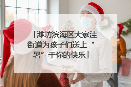 潍坊滨海区大家洼街道为孩子们送上“暑”于你的快乐