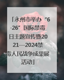 永州市举办“6·26”国际禁毒日主题宣传暨2021—2024禁毒人民战争成果展活动