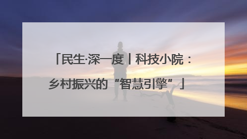 民生·深一度丨科技小院：乡村振兴的“智慧引擎”