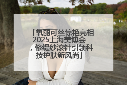 氧丽可丝惊艳亮相2025上海美博会，修缇纱滚针引领科技护肤新风尚