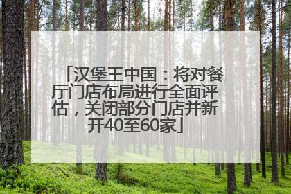 汉堡王中国：将对餐厅门店布局进行全面评估，关闭部分门店并新开40至60家