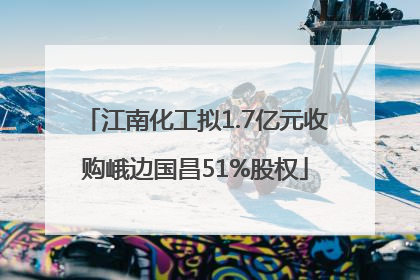 江南化工拟1.7亿元收购峨边国昌51%股权