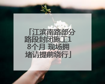 江滨南路部分路段封闭施工18个月 现场拥堵请提前绕行