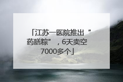 江苏一医院推出“药膳粽”，6天卖空7000多个