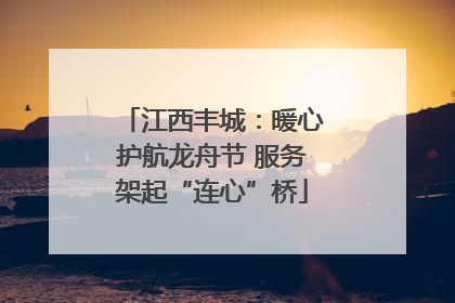 江西丰城：暖心护航龙舟节 服务架起“连心”桥