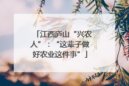 江西庐山“兴农人”：“这辈子做好农业这件事”