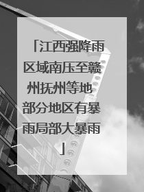 江西强降雨区域南压至赣州抚州等地 部分地区有暴雨局部大暴雨