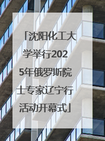 沈阳化工大学举行2025年俄罗斯院士专家辽宁行活动开幕式