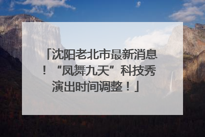 沈阳老北市最新消息！“凤舞九天”科技秀演出时间调整！
