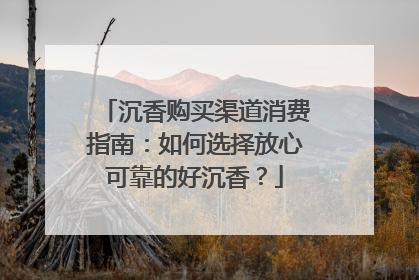 沉香购买渠道消费指南：如何选择放心可靠的好沉香？